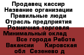 Продавец-кассир › Название организации ­ Правильные люди › Отрасль предприятия ­ Розничная торговля › Минимальный оклад ­ 29 000 - Все города Работа » Вакансии   . Кировская обл.,Сезенево д.